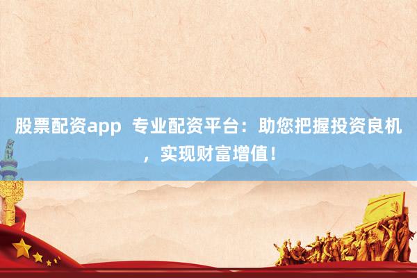 股票配资app  专业配资平台:助您把握投资良机,实现财富增值!