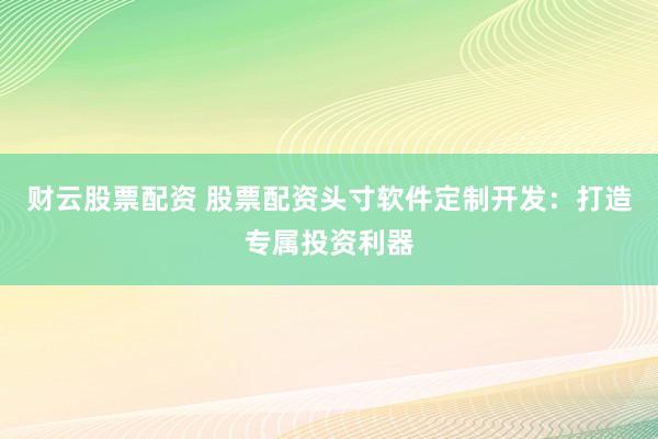 财云股票配资 股票配资头寸软件定制开发:打造专属投资利器