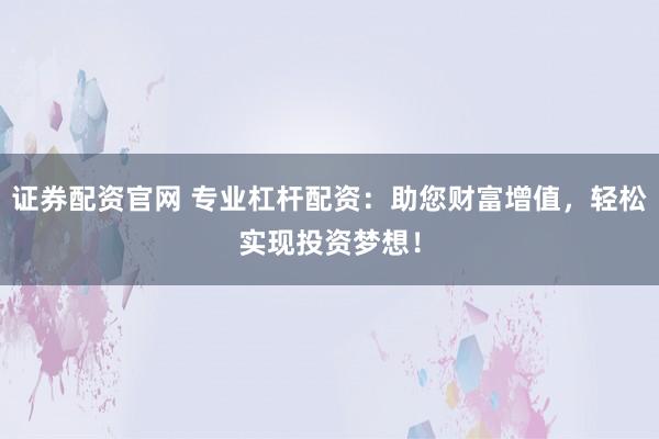 证券配资官网 专业杠杆配资:助您财富增值,轻松实现投资梦想!