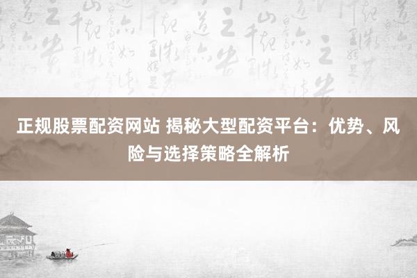 正规股票配资网站 揭秘大型配资平台:优势、风险与选择策略全解析