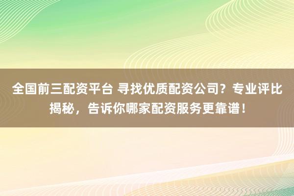 全国前三配资平台 寻找优质配资公司?专业评比揭秘,告诉你哪家配资服务更靠谱!