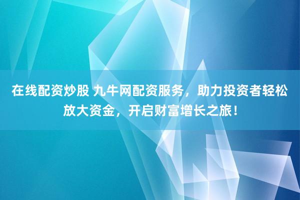 在线配资炒股 九牛网配资服务,助力投资者轻松放大资金,开启财富增长之旅!