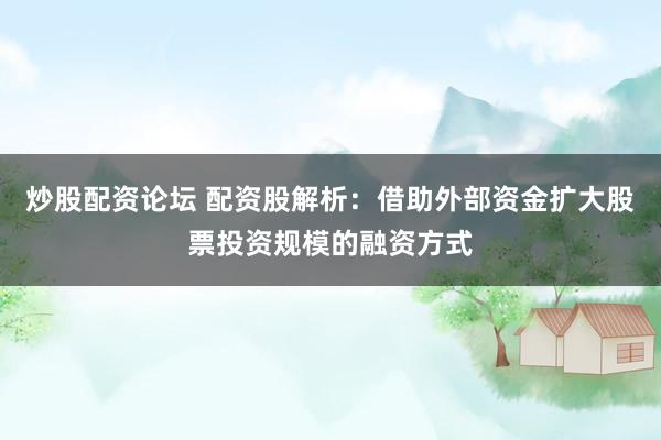 炒股配资论坛 配资股解析:借助外部资金扩大股票投资规模的融资方式