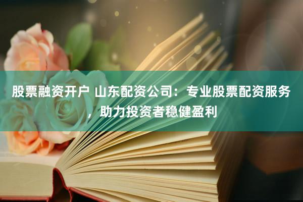 股票融资开户 山东配资公司:专业股票配资服务,助力投资者稳健盈利