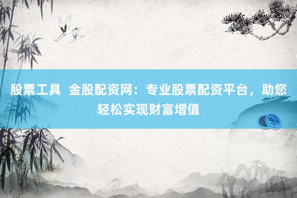 股票工具  金股配资网:专业股票配资平台,助您轻松实现财富增值