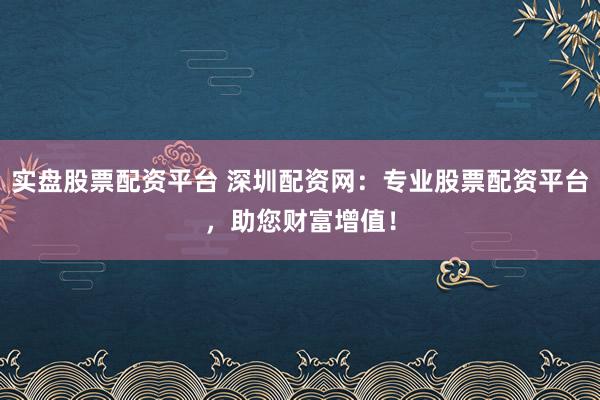 实盘股票配资平台 深圳配资网:专业股票配资平台,助您财富增值!