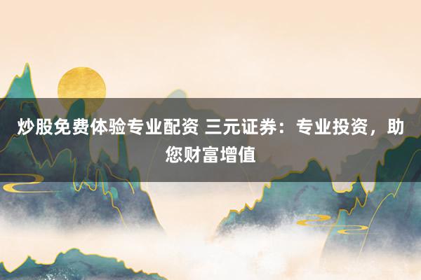 炒股免费体验专业配资 三元证券:专业投资,助您财富增值