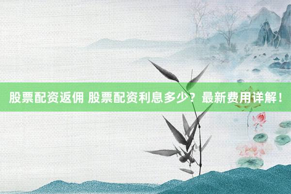 股票配资返佣 股票配资利息多少?最新费用详解!