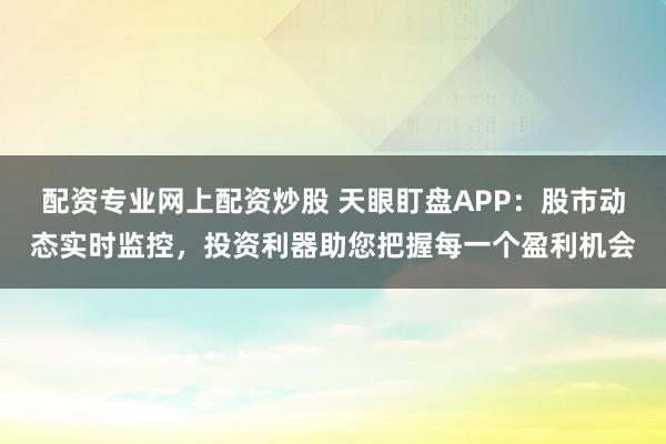配资专业网上配资炒股 天眼盯盘APP：股市动态实时监控，投资利器助您把握每一个盈利机会