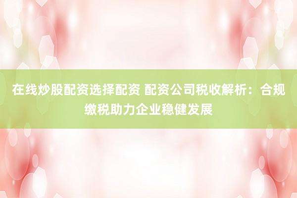 在线炒股配资选择配资 配资公司税收解析：合规缴税助力企业稳健发展