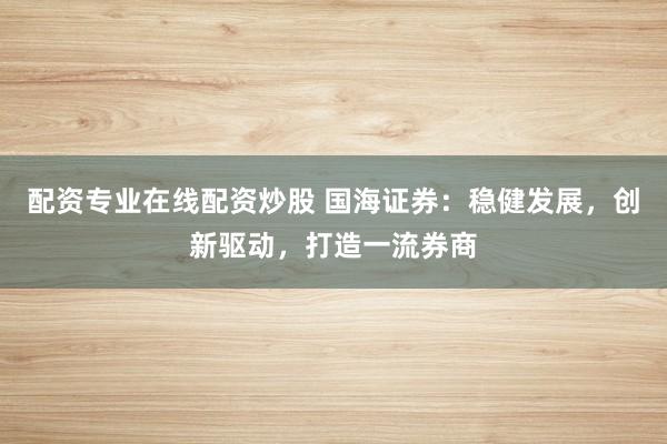 配资专业在线配资炒股 国海证券:稳健发展,创新驱动,打造一流券商