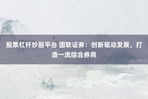 股票杠杆炒股平台 国联证券:创新驱动发展,打造一流综合券商