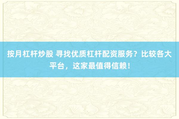 按月杠杆炒股 寻找优质杠杆配资服务?比较各大平台,这家最值得信赖!