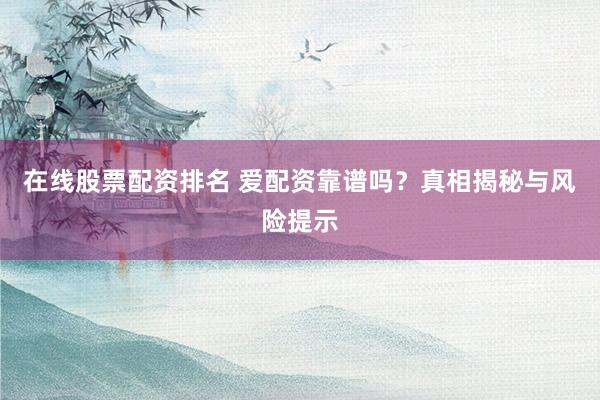 在线股票配资排名 爱配资靠谱吗？真相揭秘与风险提示