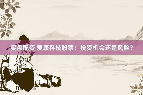 实盘配资 爱康科技股票：投资机会还是风险？