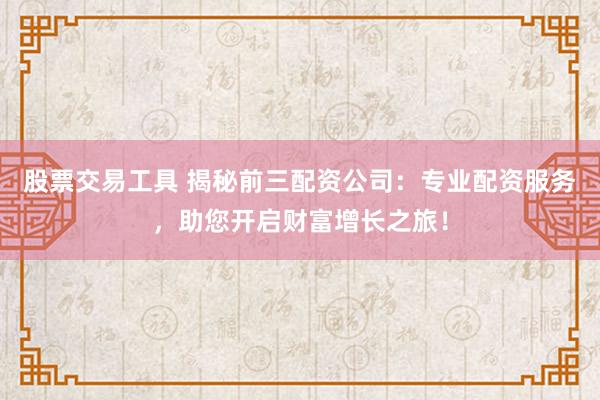 股票交易工具 揭秘前三配资公司：专业配资服务，助您开启财富增长之旅！