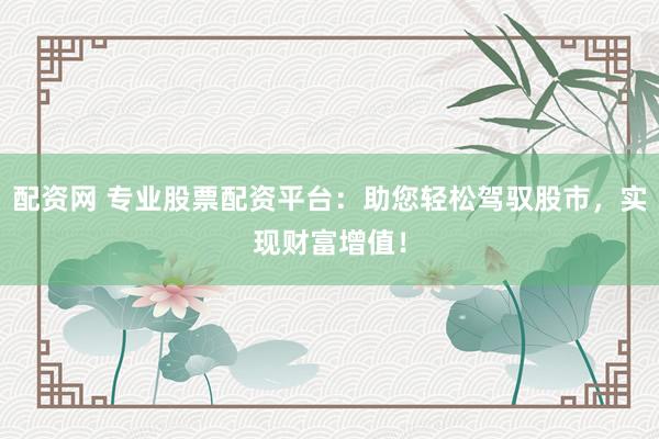 配资网 专业股票配资平台：助您轻松驾驭股市，实现财富增值！