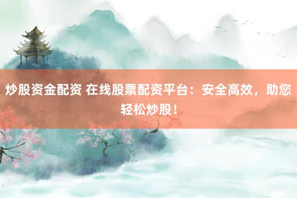 炒股资金配资 在线股票配资平台：安全高效，助您轻松炒股！