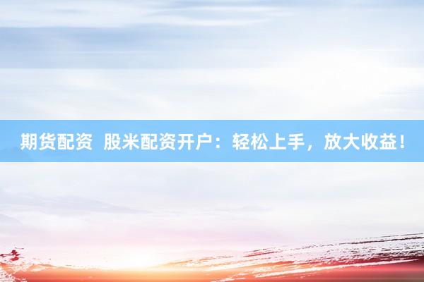 期货配资 股米配资开户:轻松上手,放大收益!