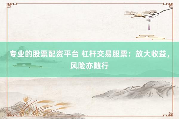 专业的股票配资平台 杠杆交易股票:放大收益,风险亦随行