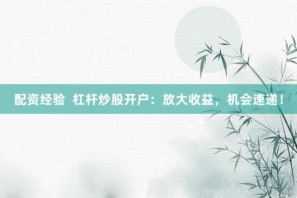 配资经验 杠杆炒股开户:放大收益,机会速递!