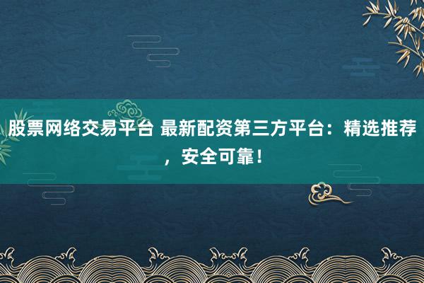 股票网络交易平台 最新配资第三方平台：精选推荐，安全可靠！