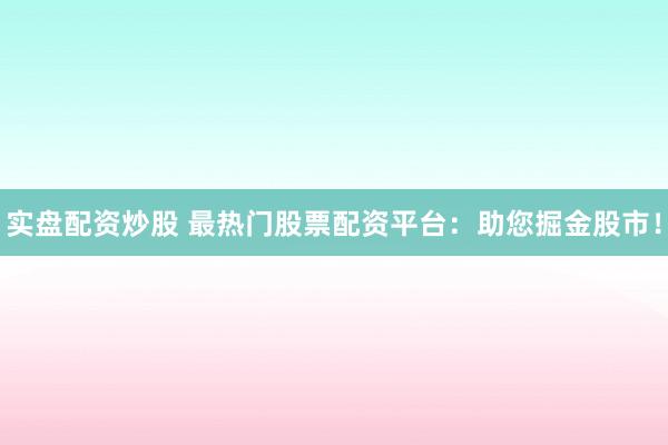实盘配资炒股 最热门股票配资平台：助您掘金股市！