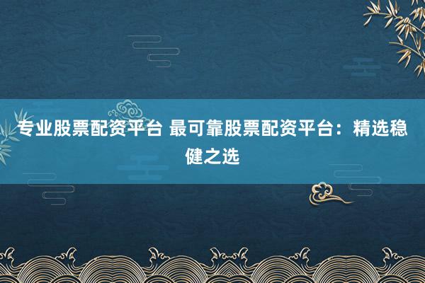 专业股票配资平台 最可靠股票配资平台：精选稳健之选
