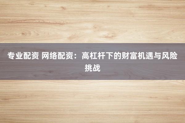 专业配资 网络配资：高杠杆下的财富机遇与风险挑战