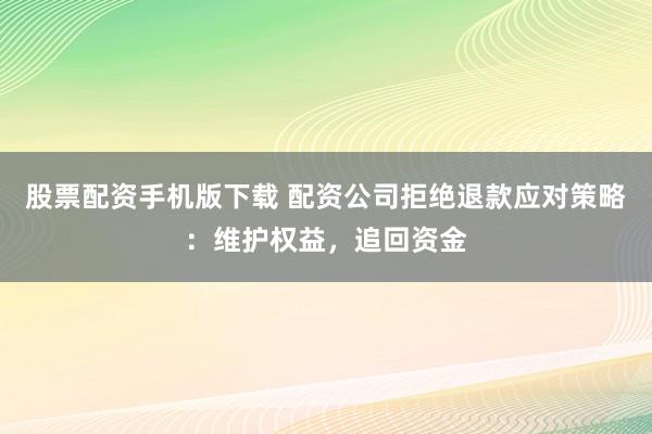 股票配资手机版下载 配资公司拒绝退款应对策略:维护权益,追回资金