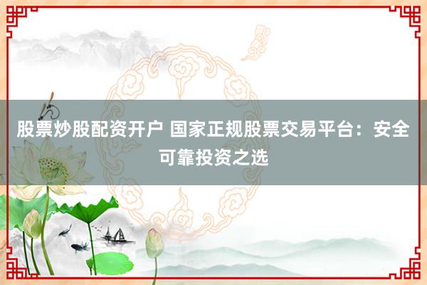 股票炒股配资开户 国家正规股票交易平台:安全可靠投资之选