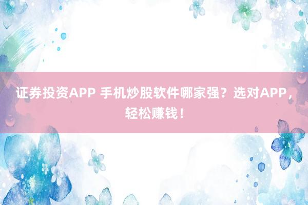 证券投资APP 手机炒股软件哪家强？选对APP，轻松赚钱！