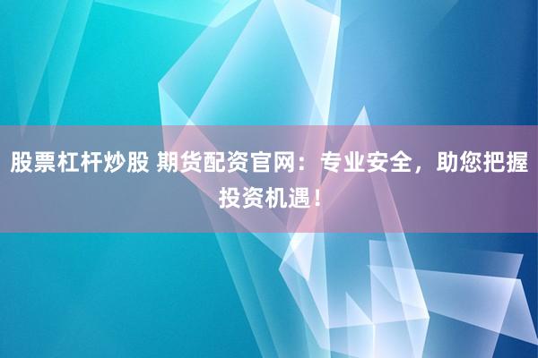 股票杠杆炒股 期货配资官网:专业安全,助您把握投资机遇!