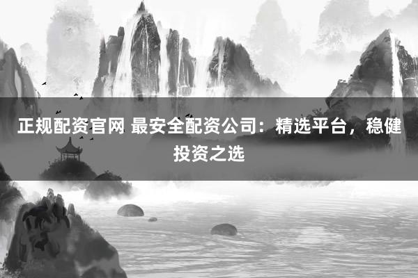 正规配资官网 最安全配资公司：精选平台，稳健投资之选