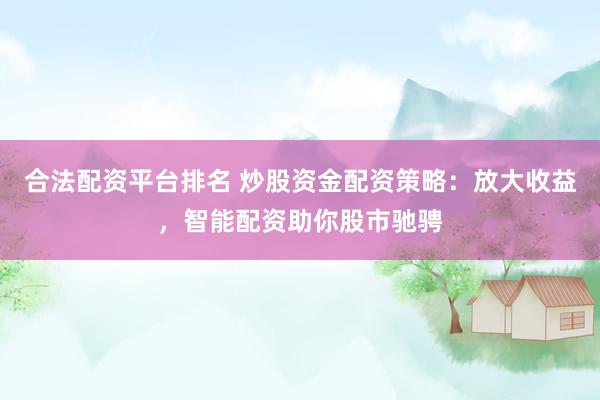 合法配资平台排名 炒股资金配资策略：放大收益，智能配资助你股市驰骋