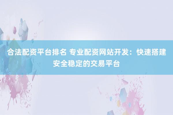合法配资平台排名 专业配资网站开发:快速搭建安全稳定的交易平台