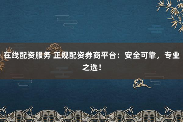 在线配资服务 正规配资券商平台：安全可靠，专业之选！