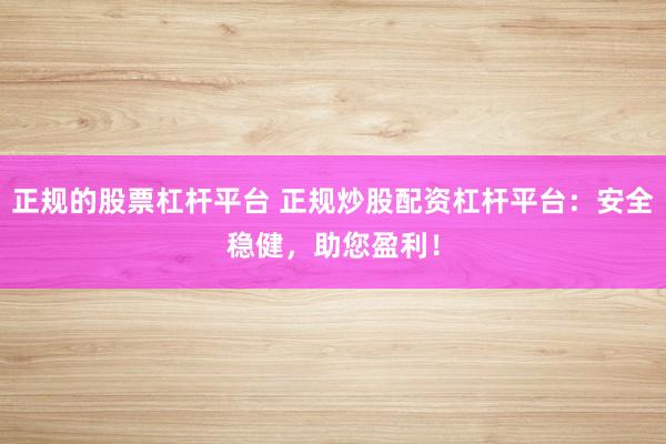 正规的股票杠杆平台 正规炒股配资杠杆平台:安全稳健,助您盈利!