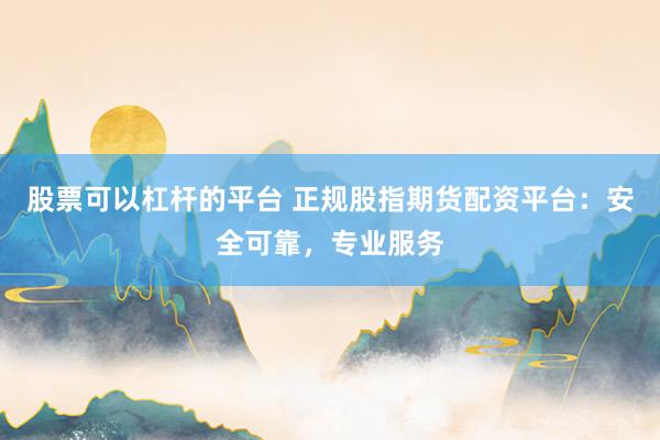 股票可以杠杆的平台 正规股指期货配资平台:安全可靠,专业服务
