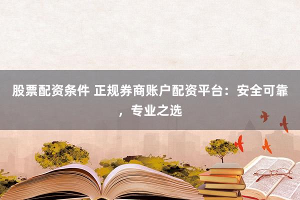 股票配资条件 正规券商账户配资平台:安全可靠,专业之选