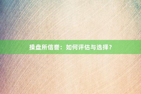操盘所信誉:如何评估与选择?