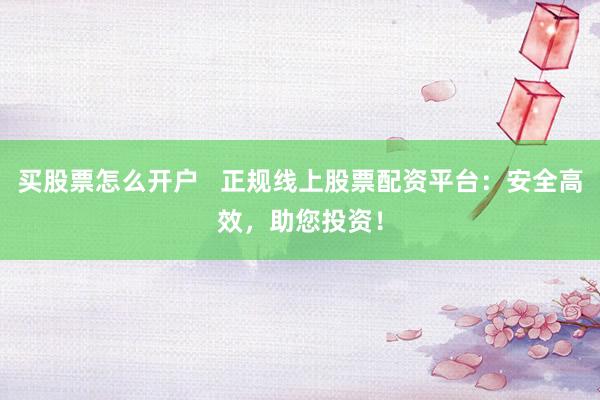 买股票怎么开户 正规线上股票配资平台:安全高效,助您投资!