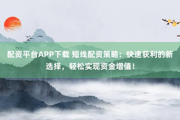 配资平台APP下载 短线配资策略:快速获利的新选择,轻松实现资金增值!