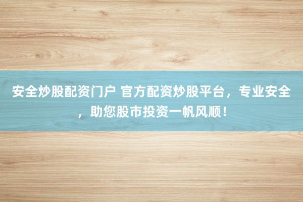 安全炒股配资门户 官方配资炒股平台，专业安全，助您股市投资一帆风顺！