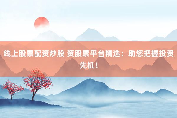 线上股票配资炒股 资股票平台精选:助您把握投资先机!