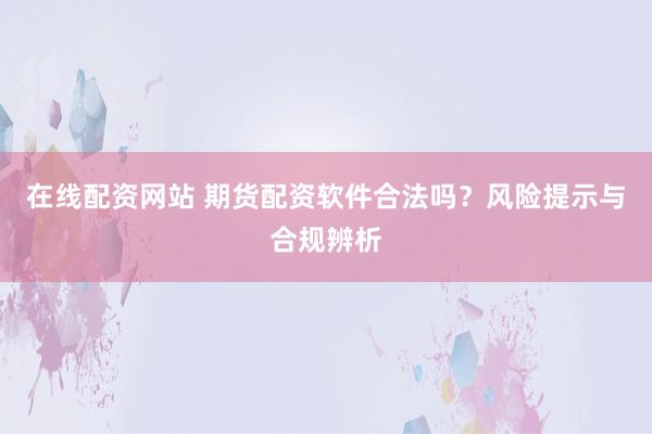 在线配资网站 期货配资软件合法吗?风险提示与合规辨析