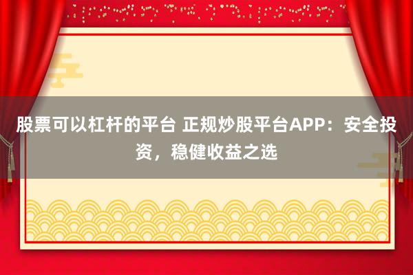 股票可以杠杆的平台 正规炒股平台APP:安全投资,稳健收益之选