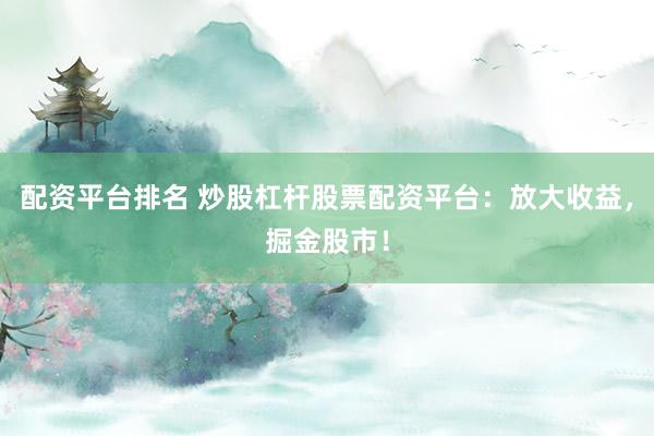 配资平台排名 炒股杠杆股票配资平台:放大收益,掘金股市!
