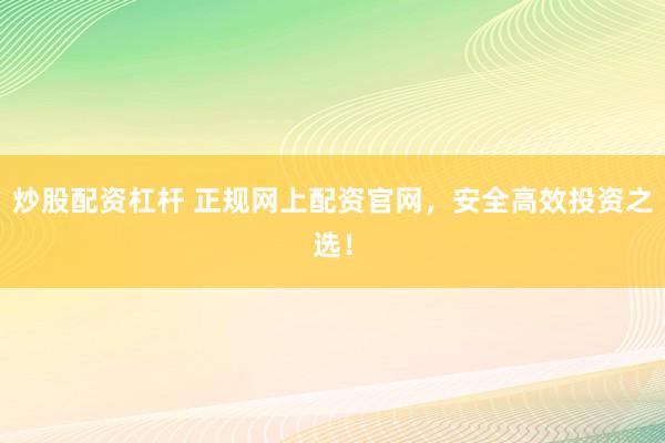 炒股配资杠杆 正规网上配资官网,安全高效投资之选!