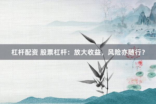 杠杆配资 股票杠杆:放大收益,风险亦随行?
